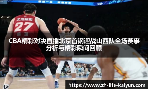 CBA精彩对决直播北京首钢迎战山西队全场赛事分析与精彩瞬间回顾
