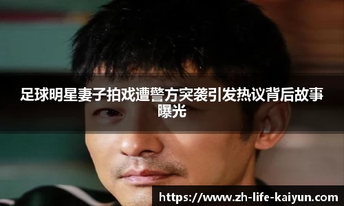 足球明星妻子拍戏遭警方突袭引发热议背后故事曝光