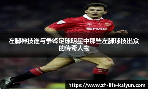 左脚神技谁与争锋足球明星中那些左脚球技出众的传奇人物
